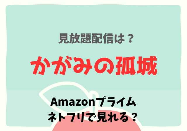 かがみの孤城の配信はアマプラ・ネトフリ何で見れる？サブスク動画の無料視聴はいつまで？
