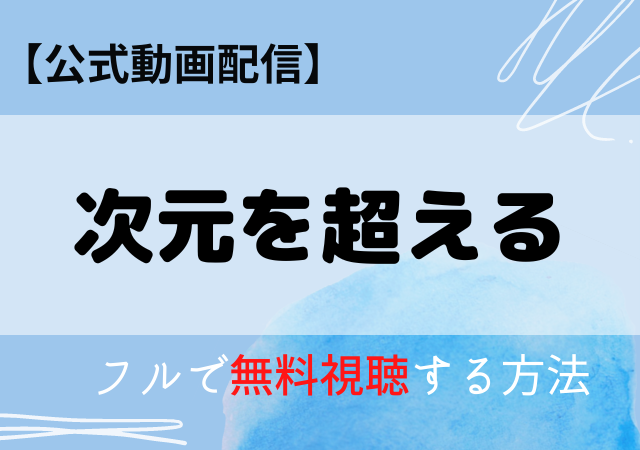 次元を超えるの配信動画はアマプラ・ネトフリどこで見れる?サブスク無料視聴はいつから?